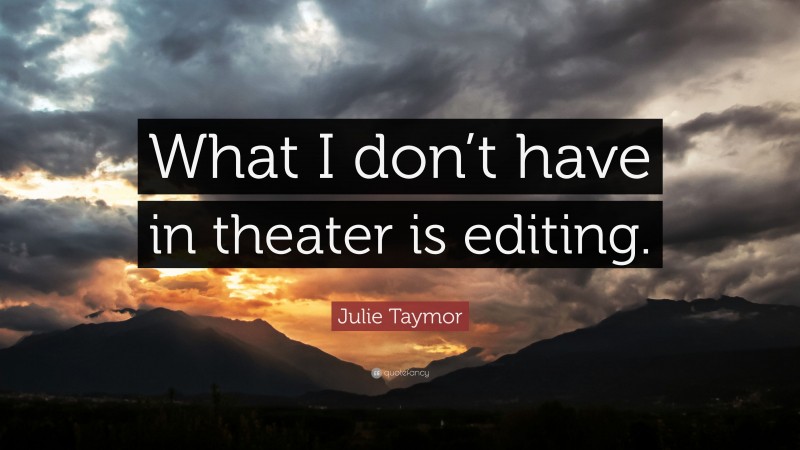Julie Taymor Quote: “What I don’t have in theater is editing.”