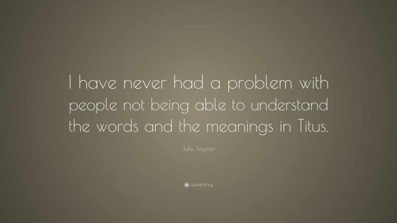 Julie Taymor Quote: “I have never had a problem with people not being able to understand the words and the meanings in Titus.”