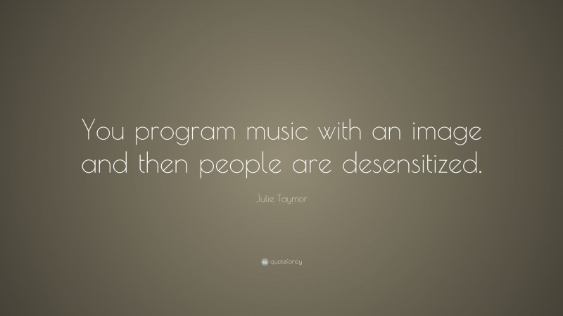 Julie Taymor Quote: “You program music with an image and then people are desensitized.”