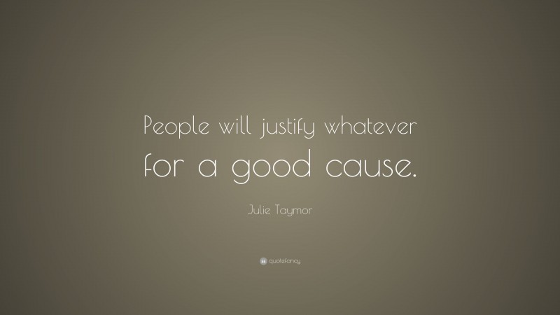 Julie Taymor Quote: “People will justify whatever for a good cause.”