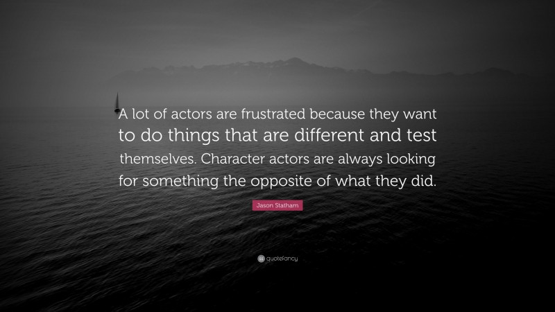 Jason Statham Quote: “A lot of actors are frustrated because they want to do things that are different and test themselves. Character actors are always looking for something the opposite of what they did.”