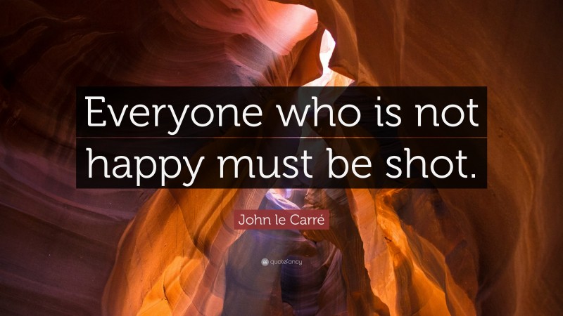 John le Carré Quote: “Everyone who is not happy must be shot.”