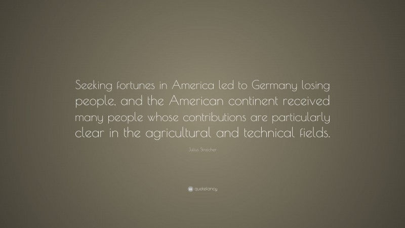 Julius Streicher Quote: “Seeking fortunes in America led to Germany losing people, and the American continent received many people whose contributions are particularly clear in the agricultural and technical fields.”