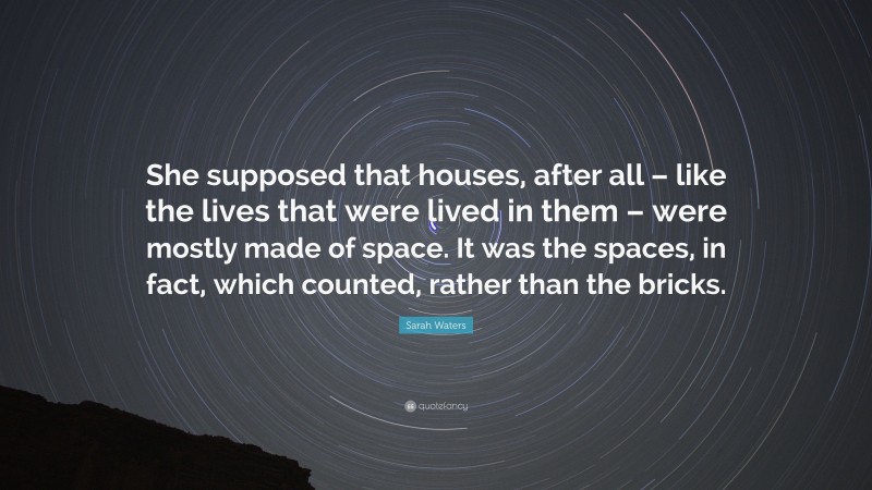 Sarah Waters Quote: “She supposed that houses, after all – like the lives that were lived in them – were mostly made of space. It was the spaces, in fact, which counted, rather than the bricks.”