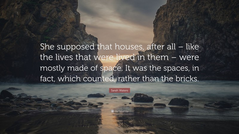 Sarah Waters Quote: “She supposed that houses, after all – like the lives that were lived in them – were mostly made of space. It was the spaces, in fact, which counted, rather than the bricks.”