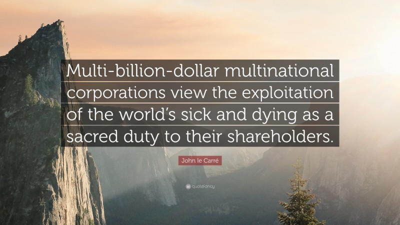 John le Carré Quote: “Multi-billion-dollar multinational corporations view the exploitation of the world’s sick and dying as a sacred duty to their shareholders.”