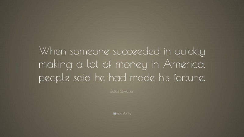 Julius Streicher Quote: “When someone succeeded in quickly making a lot of money in America, people said he had made his fortune.”