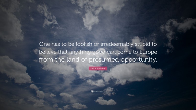 Julius Streicher Quote: “One has to be foolish or irredeemably stupid to believe that anything good can come to Europe from the land of presumed opportunity.”