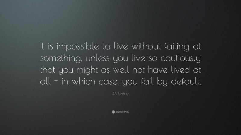 J.K. Rowling Quote: “It is impossible to live without failing at something, unless you live so cautiously that you might as well not have lived at all – in which case, you fail by default.”