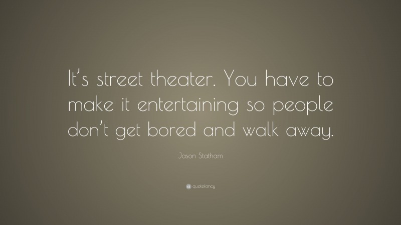 Jason Statham Quote: “It’s street theater. You have to make it entertaining so people don’t get bored and walk away.”