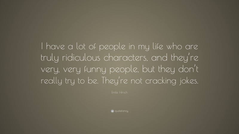 Emile Hirsch Quote: “I have a lot of people in my life who are truly ridiculous characters, and they’re very, very funny people, but they don’t really try to be. They’re not cracking jokes.”