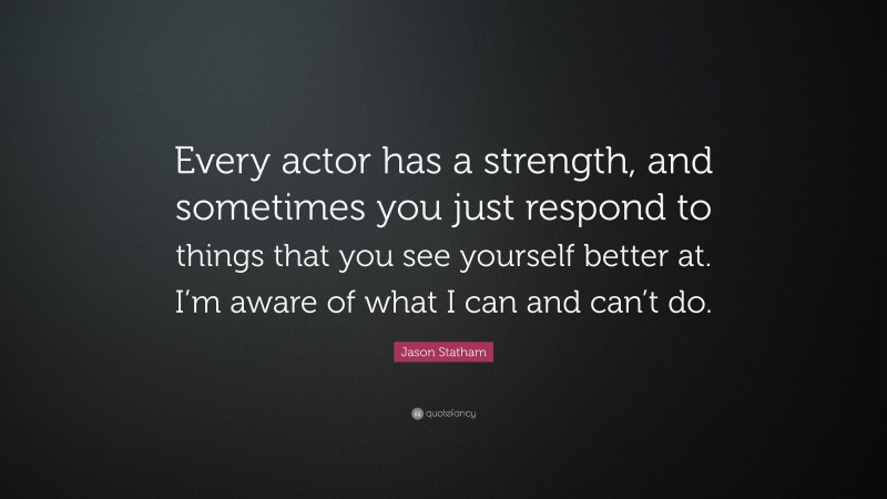 Jason Statham Quote: “Every actor has a strength, and sometimes you just respond to things that you see yourself better at. I’m aware of what I can and can’t do.”