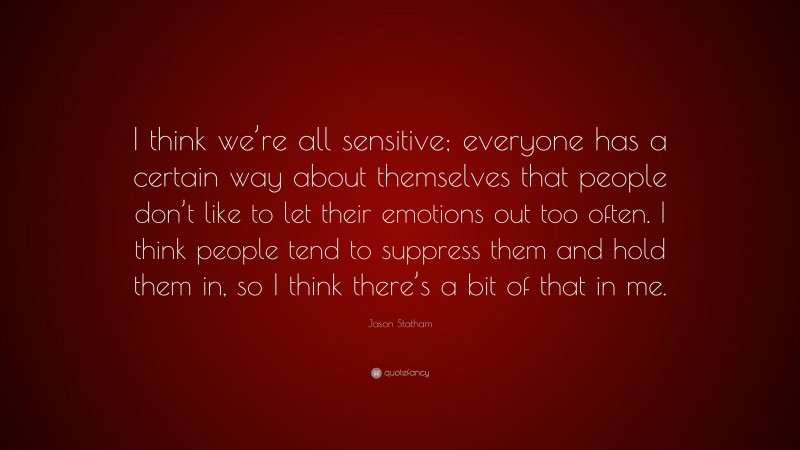 Jason Statham Quote: “I think we’re all sensitive; everyone has a certain way about themselves that people don’t like to let their emotions out too often. I think people tend to suppress them and hold them in, so I think there’s a bit of that in me.”