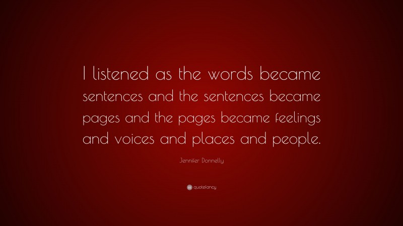 Jennifer Donnelly Quote: “I listened as the words became sentences and the sentences became pages and the pages became feelings and voices and places and people.”