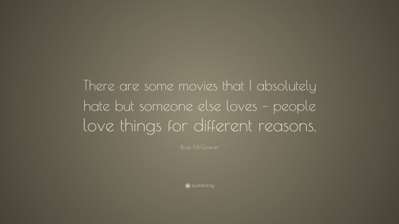 Rose McGowan Quote: “There are some movies that I absolutely hate but someone else loves – people love things for different reasons.”