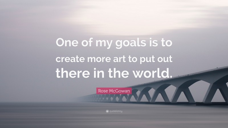 Rose McGowan Quote: “One of my goals is to create more art to put out there in the world.”