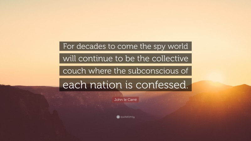 John le Carré Quote: “For decades to come the spy world will continue to be the collective couch where the subconscious of each nation is confessed.”