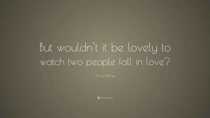 Anne Bishop Quote: “But wouldn’t it be lovely to watch two people fall in love?”