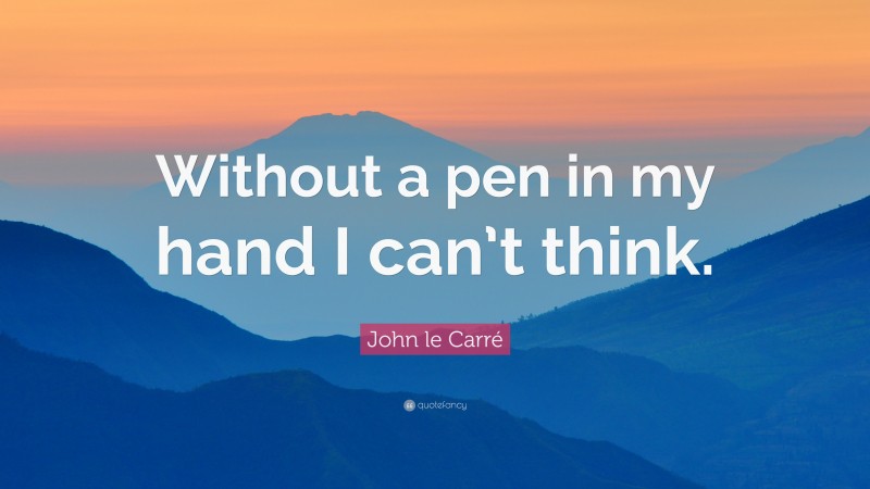 John le Carré Quote: “Without a pen in my hand I can’t think.”