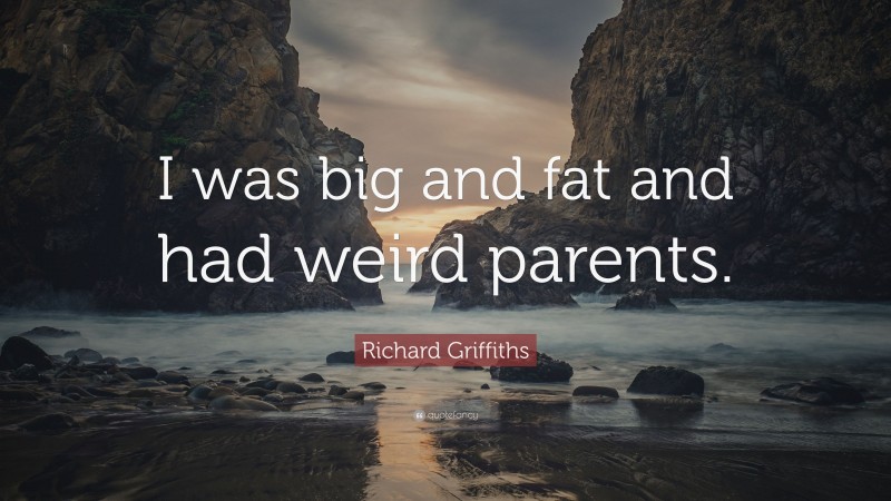 Richard Griffiths Quote: “I was big and fat and had weird parents.”