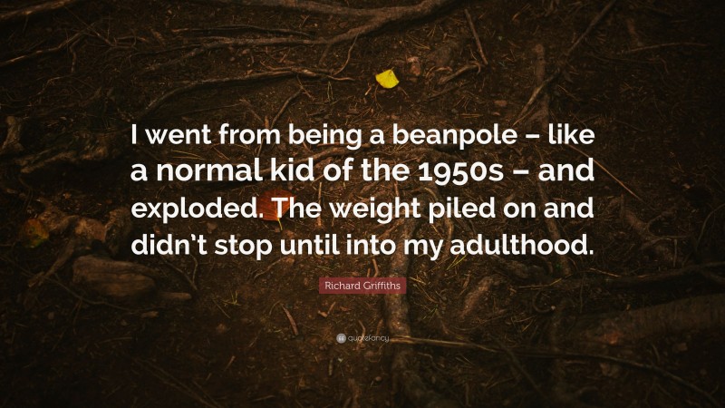 Richard Griffiths Quote: “I went from being a beanpole – like a normal kid of the 1950s – and exploded. The weight piled on and didn’t stop until into my adulthood.”