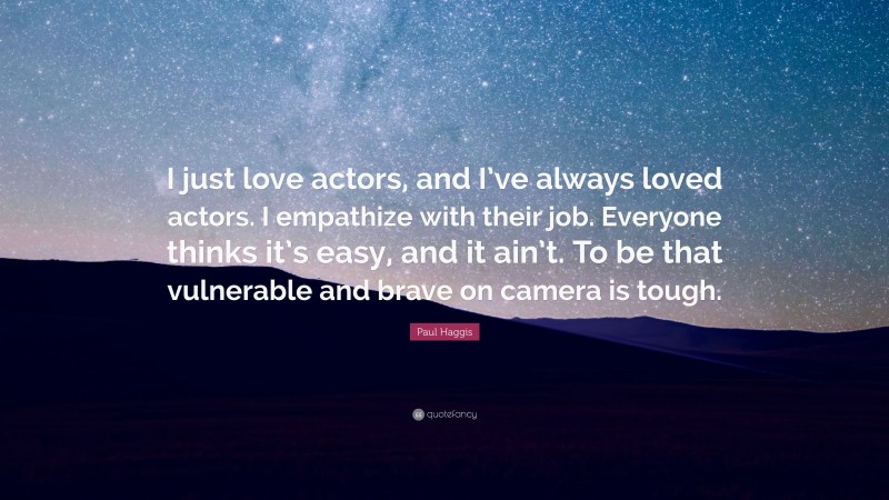Paul Haggis Quote: “I just love actors, and I’ve always loved actors. I empathize with their job. Everyone thinks it’s easy, and it ain’t. To be that vulnerable and brave on camera is tough.”