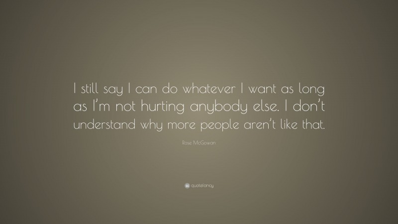 Rose McGowan Quote: “I still say I can do whatever I want as long as I’m not hurting anybody else. I don’t understand why more people aren’t like that.”
