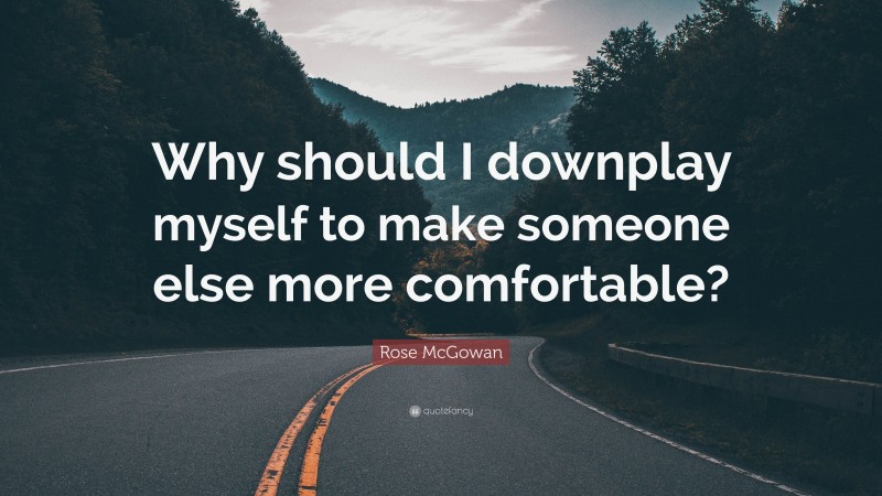 Rose McGowan Quote: “Why should I downplay myself to make someone else more comfortable?”