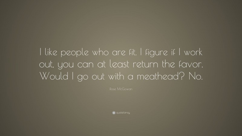 Rose McGowan Quote: “I like people who are fit. I figure if I work out, you can at least return the favor. Would I go out with a meathead? No.”