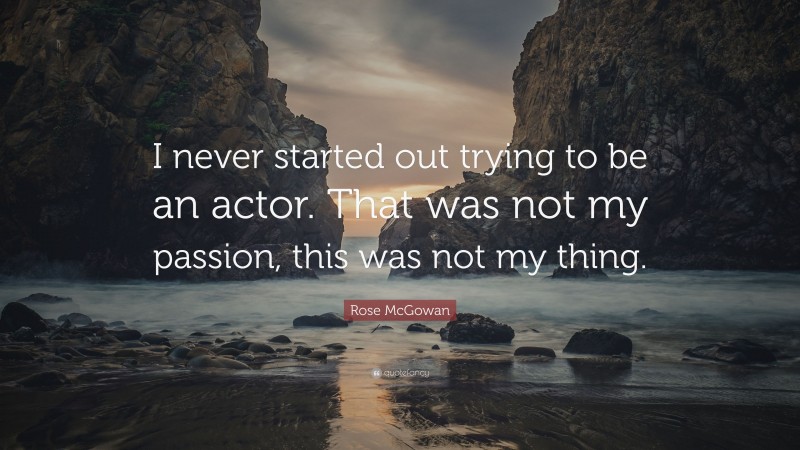 Rose McGowan Quote: “I never started out trying to be an actor. That was not my passion, this was not my thing.”