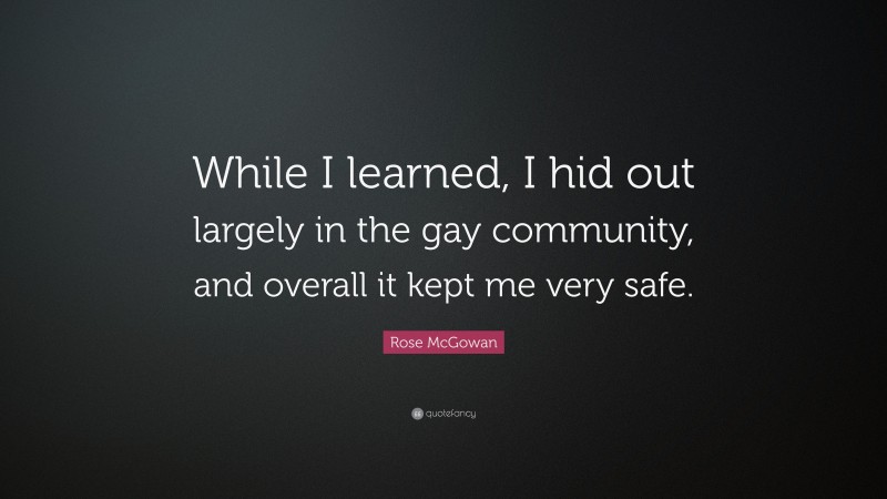 Rose McGowan Quote: “While I learned, I hid out largely in the gay community, and overall it kept me very safe.”