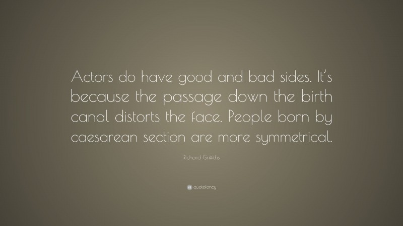 Richard Griffiths Quote: “Actors do have good and bad sides. It’s because the passage down the birth canal distorts the face. People born by caesarean section are more symmetrical.”
