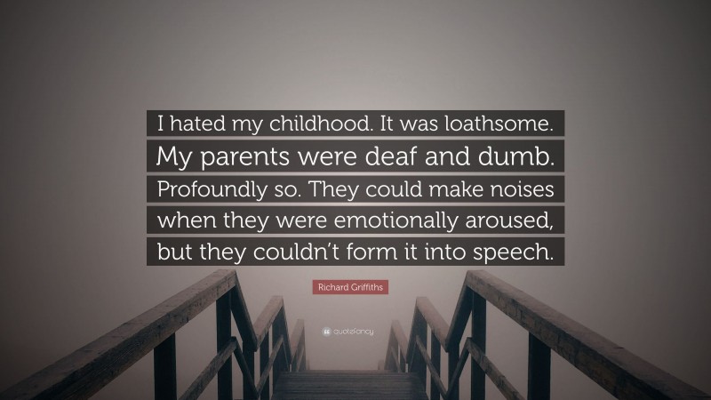 Richard Griffiths Quote: “I hated my childhood. It was loathsome. My parents were deaf and dumb. Profoundly so. They could make noises when they were emotionally aroused, but they couldn’t form it into speech.”