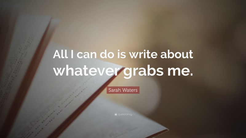 Sarah Waters Quote: “All I can do is write about whatever grabs me.”