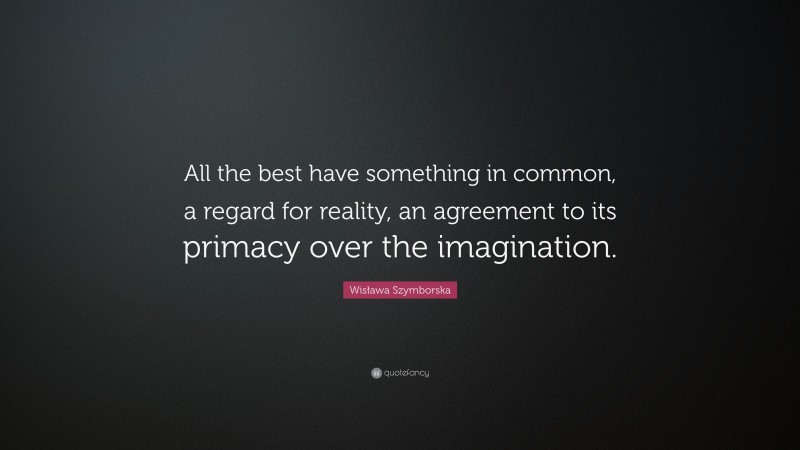 Wisława Szymborska Quote: “All the best have something in common, a regard for reality, an agreement to its primacy over the imagination.”