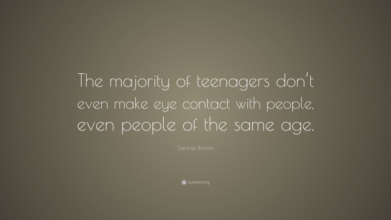 Saoirse Ronan Quote: “The majority of teenagers don’t even make eye contact with people, even people of the same age.”