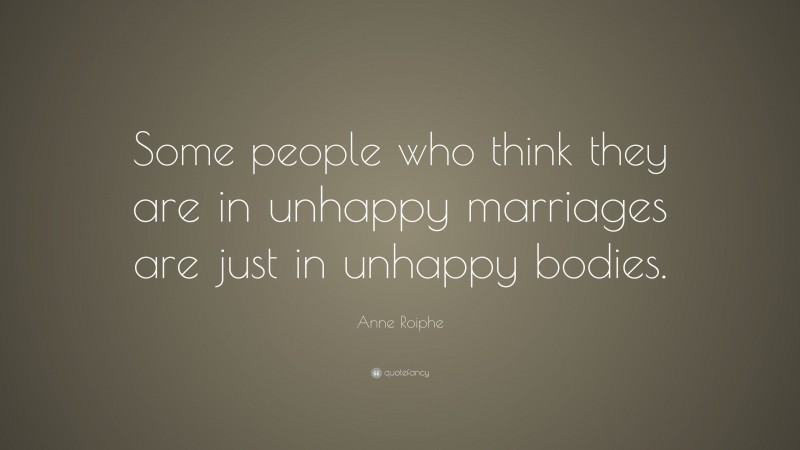 Anne Roiphe Quote: “Some people who think they are in unhappy marriages are just in unhappy bodies.”