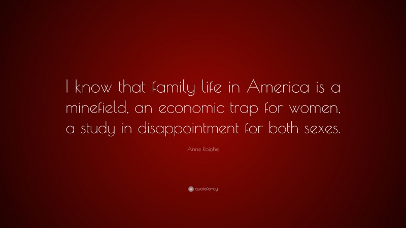 Anne Roiphe Quote: “I know that family life in America is a minefield, an economic trap for women, a study in disappointment for both sexes.”