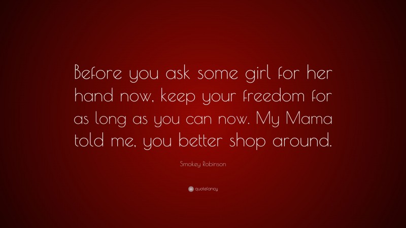 Smokey Robinson Quote: “Before you ask some girl for her hand now, keep your freedom for as long as you can now. My Mama told me, you better shop around.”