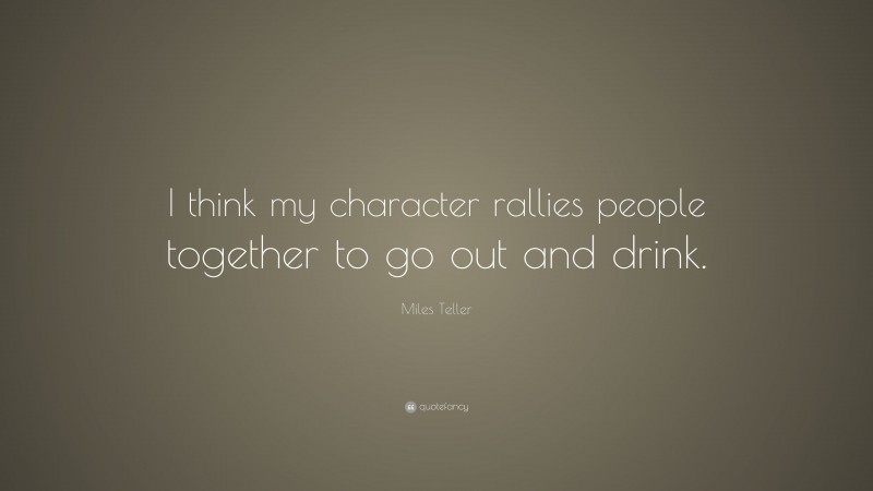 Miles Teller Quote: “I think my character rallies people together to go out and drink.”