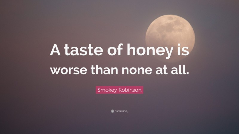 Smokey Robinson Quote: “A taste of honey is worse than none at all.”