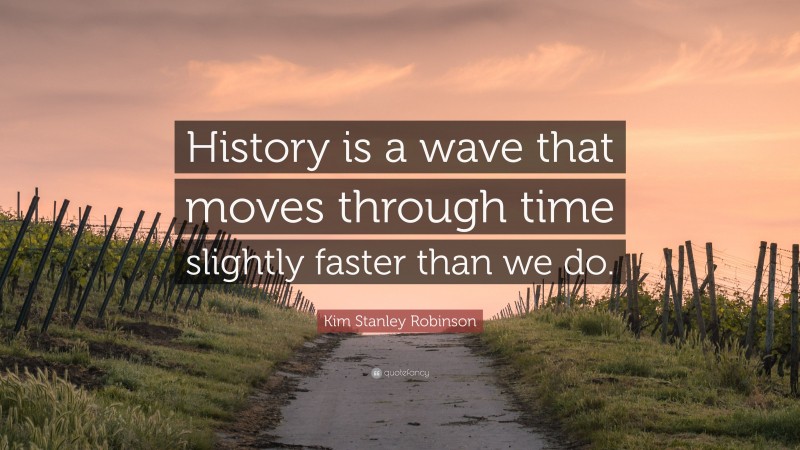 Kim Stanley Robinson Quote: “History is a wave that moves through time slightly faster than we do.”