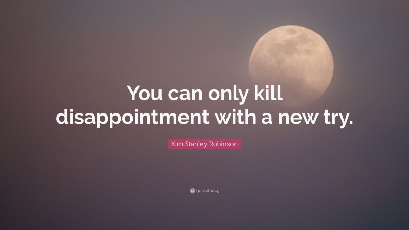 Kim Stanley Robinson Quote: “You can only kill disappointment with a new try.”
