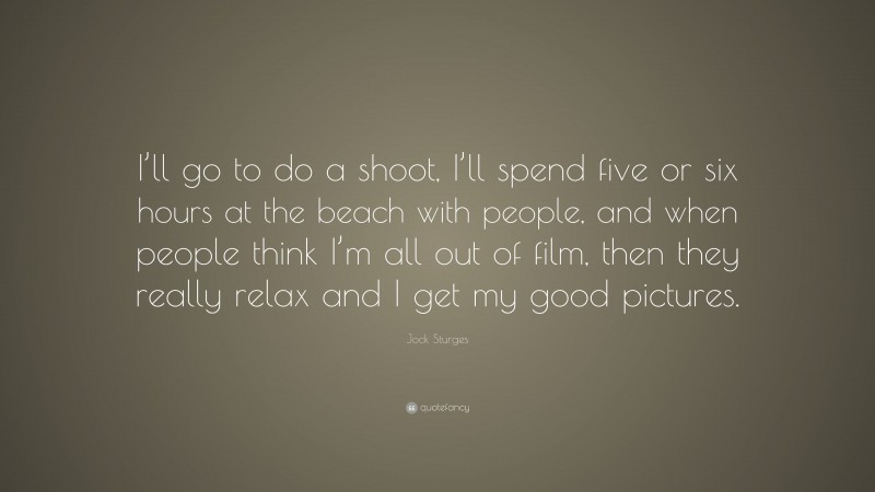 Jock Sturges Quote: “I’ll go to do a shoot, I’ll spend five or six hours at the beach with people, and when people think I’m all out of film, then they really relax and I get my good pictures.”