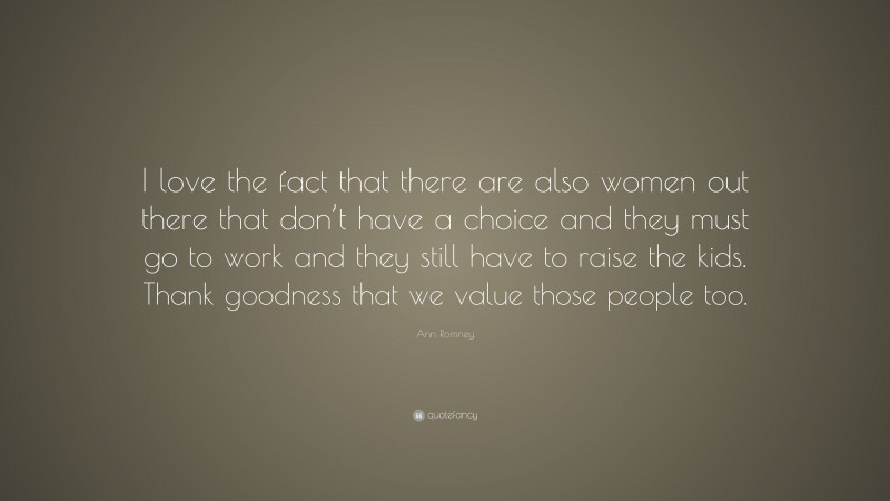 Ann Romney Quote: “I love the fact that there are also women out there that don’t have a choice and they must go to work and they still have to raise the kids. Thank goodness that we value those people too.”