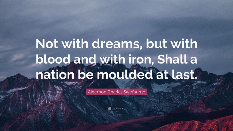 Algernon Charles Swinburne Quote: “Not with dreams, but with blood and with iron, Shall a nation be moulded at last.”