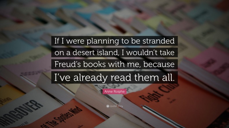 Anne Roiphe Quote: “If I were planning to be stranded on a desert island, I wouldn’t take Freud’s books with me, because I’ve already read them all.”
