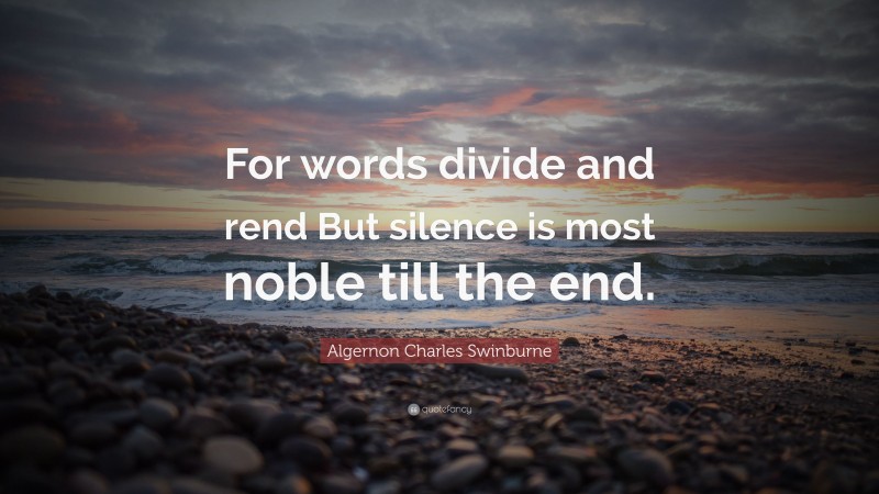 Algernon Charles Swinburne Quote: “For words divide and rend But silence is most noble till the end.”