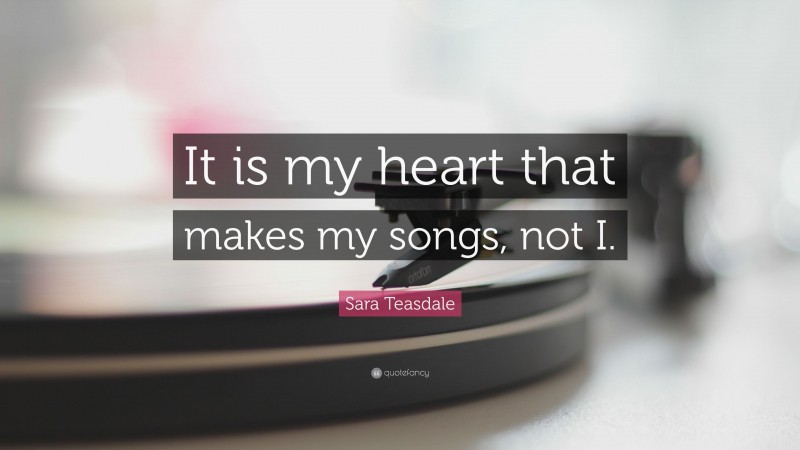 Sara Teasdale Quote: “It is my heart that makes my songs, not I.”