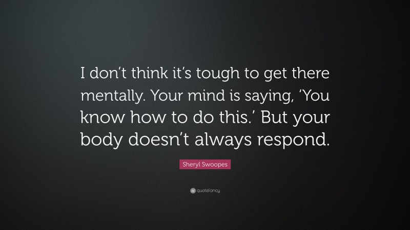 Sheryl Swoopes Quote: “I don’t think it’s tough to get there mentally. Your mind is saying, ‘You know how to do this.’ But your body doesn’t always respond.”